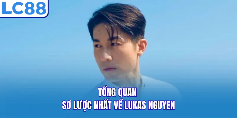 Tổng quan sơ lược nhất về Lukas Nguyen